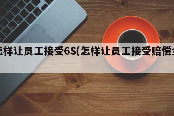 怎样让员工接受6S(怎样让员工接受赔偿金)