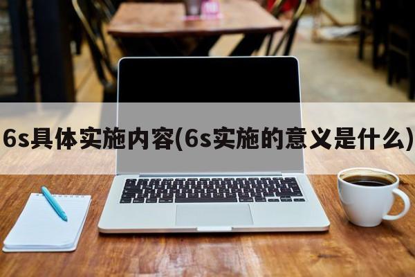 6s具体实施内容(6s实施的意义是什么)